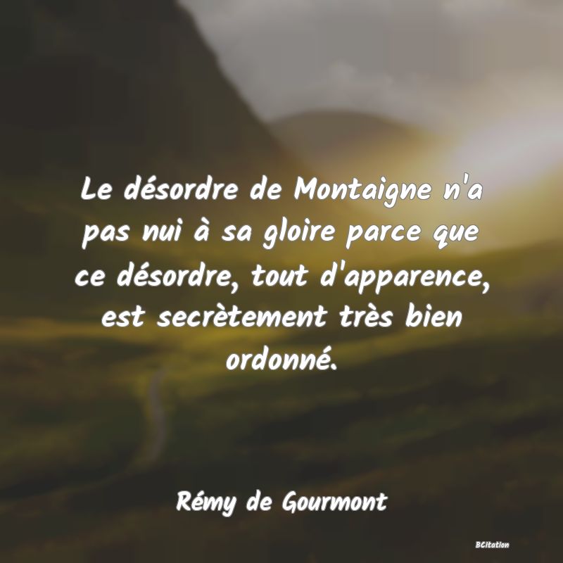 image de citation: Le désordre de Montaigne n'a pas nui à sa gloire parce que ce désordre, tout d'apparence, est secrètement très bien ordonné.