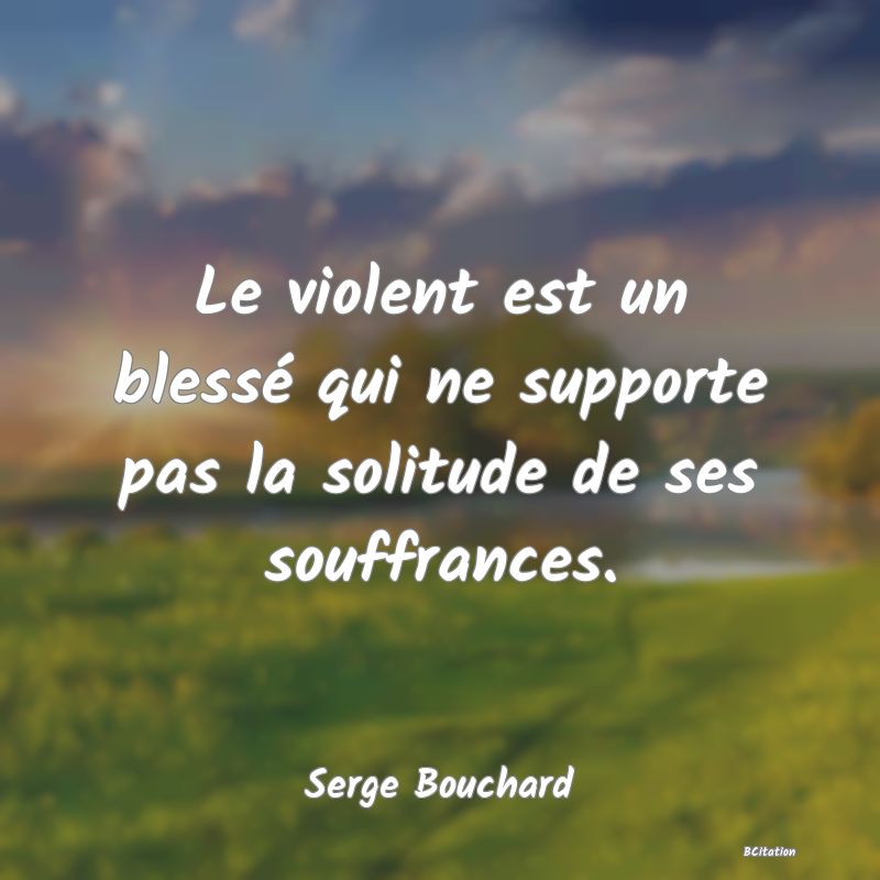 image de citation: Le violent est un blessé qui ne supporte pas la solitude de ses souffrances.