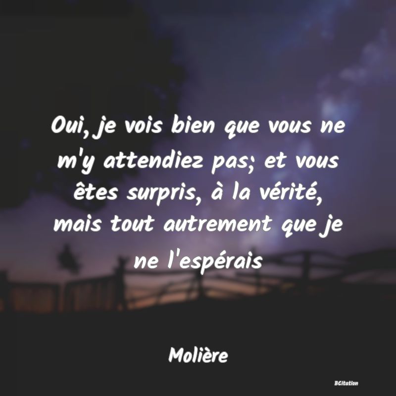 image de citation: Oui, je vois bien que vous ne m'y attendiez pas; et vous êtes surpris, à la vérité, mais tout autrement que je ne l'espérais