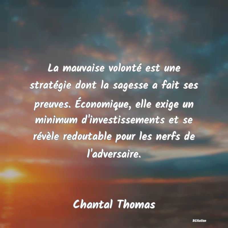 Belle Citation - La mauvaise volonté est une stratégie dont la sagesse a fait ses preuves. Économique, elle exige un minimum d'investissements et se révèle redoutable pour les nerfs de l'adversaire. - Chantal Thomas