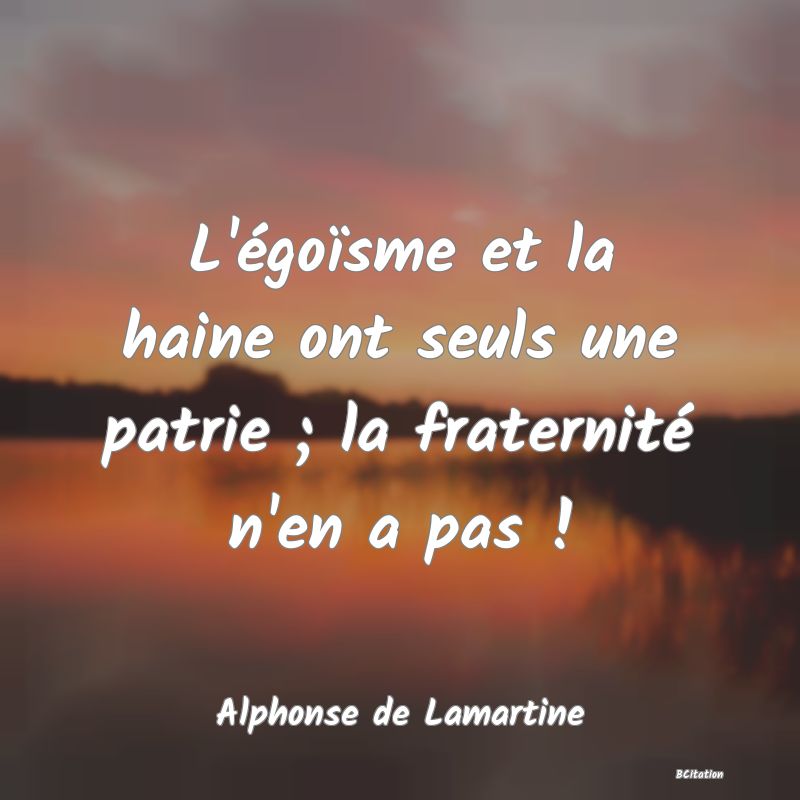 Belle Citation - L'égoïsme et la haine ont seuls une patrie ; la fraternité n'en a pas ! - Alphonse de Lamartine