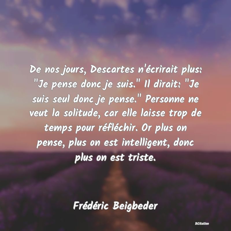 image de citation: De nos jours, Descartes n'écrirait plus:  Je pense donc je suis.  Il dirait:  Je suis seul donc je pense.  Personne ne veut la solitude, car elle laisse trop de temps pour réfléchir. Or plus on pense, plus on est intelligent, donc plus on est triste.