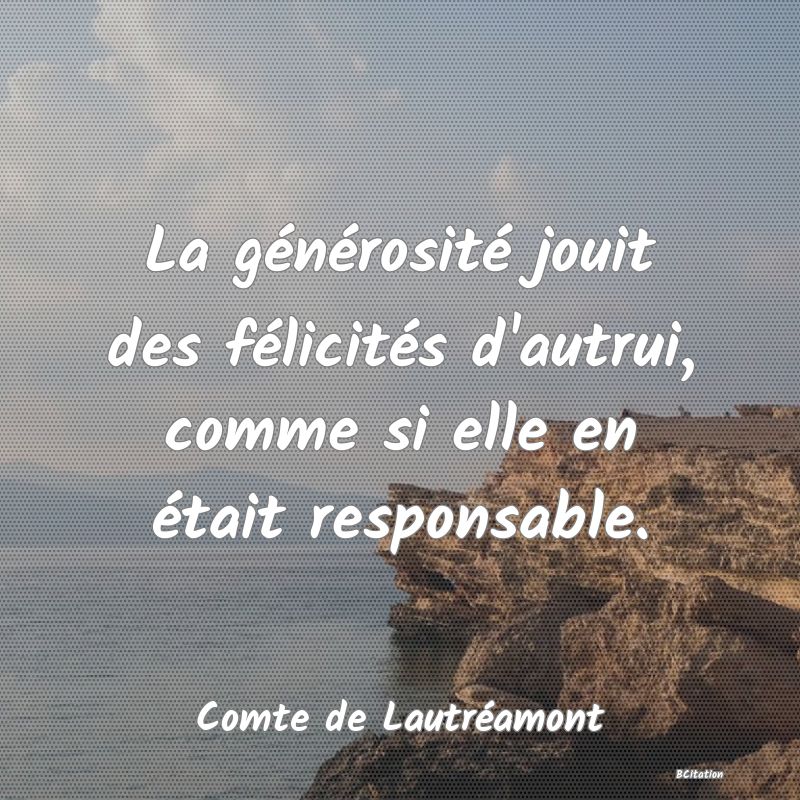 Belle Citation - La générosité jouit des félicités d'autrui, comme si elle en était responsable. - Comte de Lautréamont