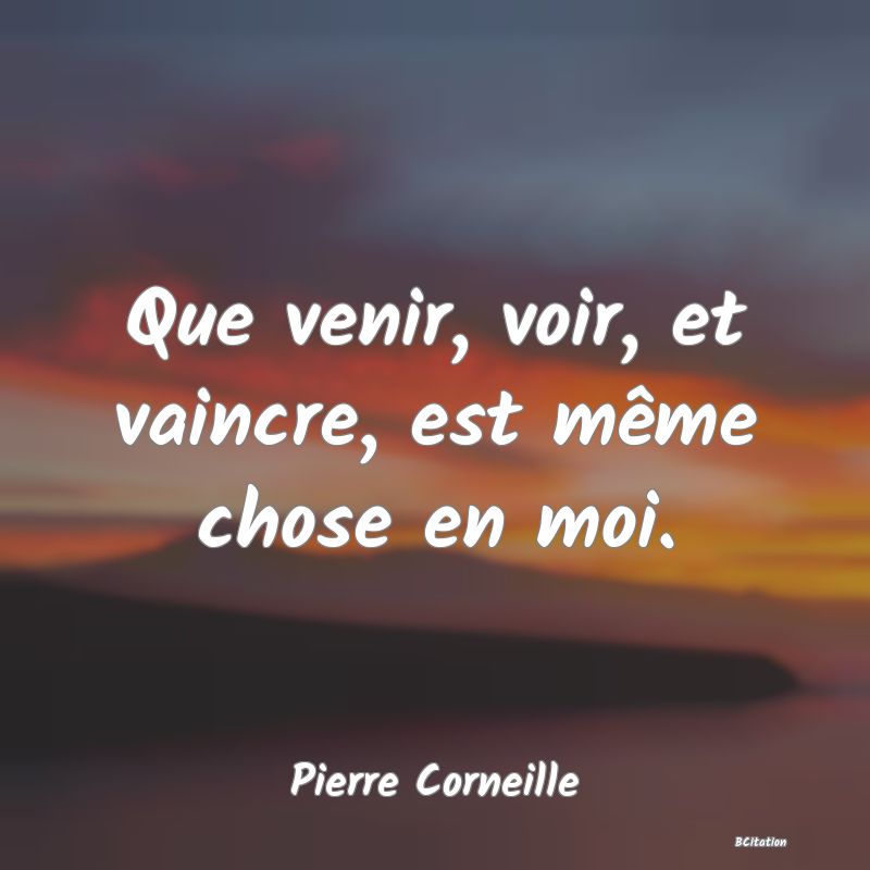 Belle Citation - Que venir, voir, et vaincre, est même chose en moi. - Pierre Corneille