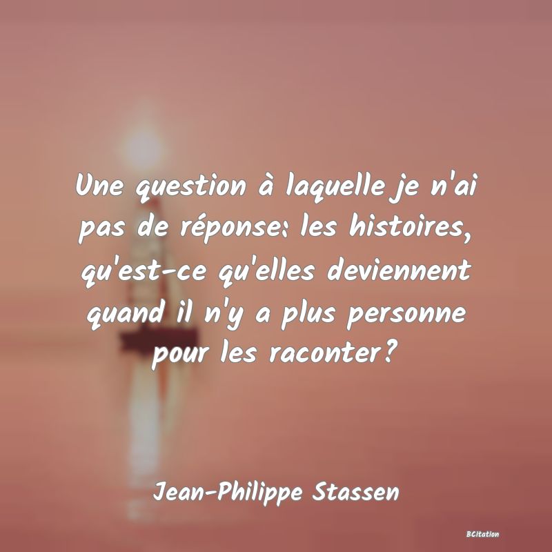 image de citation: Une question à laquelle je n'ai pas de réponse: les histoires, qu'est-ce qu'elles deviennent quand il n'y a plus personne pour les raconter?