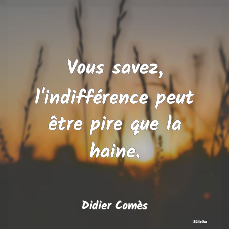 image de citation: Vous savez, l'indifférence peut être pire que la haine.