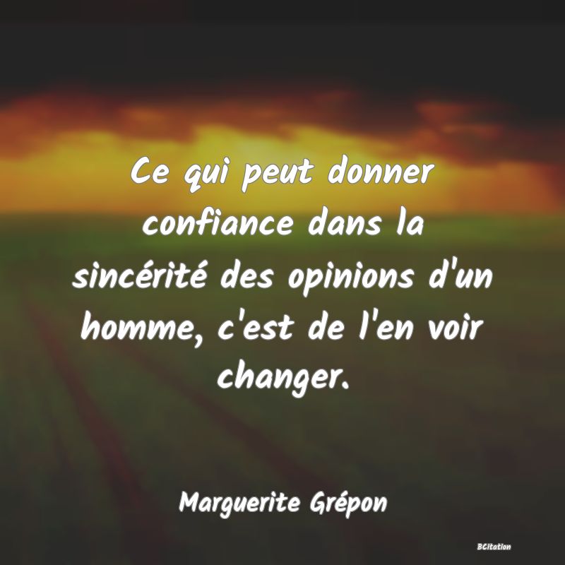 image de citation: Ce qui peut donner confiance dans la sincérité des opinions d'un homme, c'est de l'en voir changer.