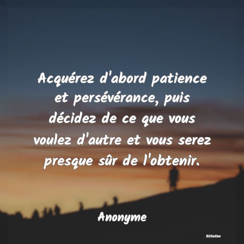 Belle Citation - Acquérez d'abord patience et persévérance, puis décidez de ce que vous voulez d'autre et vous serez presque sûr de l'obtenir. - Anonyme