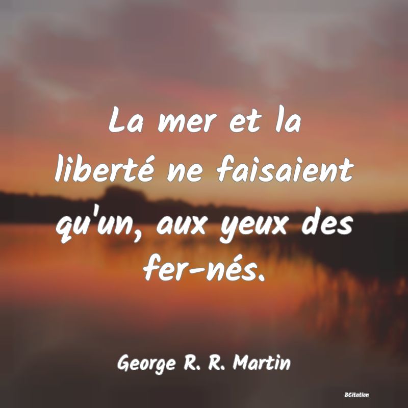 image de citation: La mer et la liberté ne faisaient qu'un, aux yeux des fer-nés.