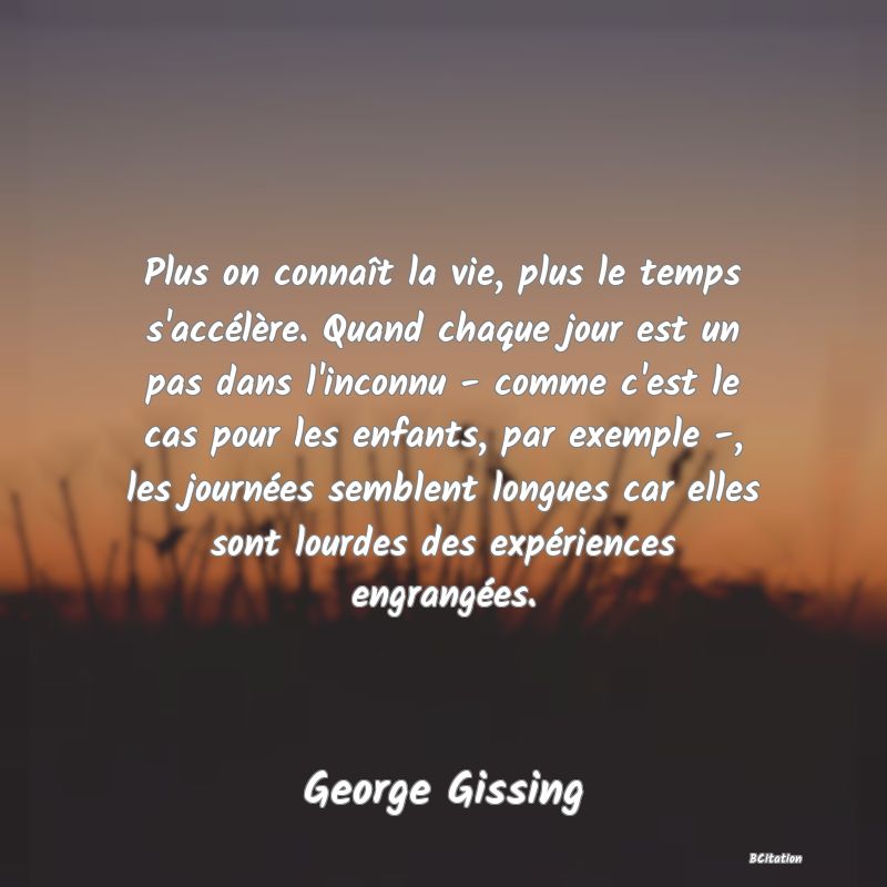 image de citation: Plus on connaît la vie, plus le temps s'accélère. Quand chaque jour est un pas dans l'inconnu - comme c'est le cas pour les enfants, par exemple -, les journées semblent longues car elles sont lourdes des expériences engrangées.