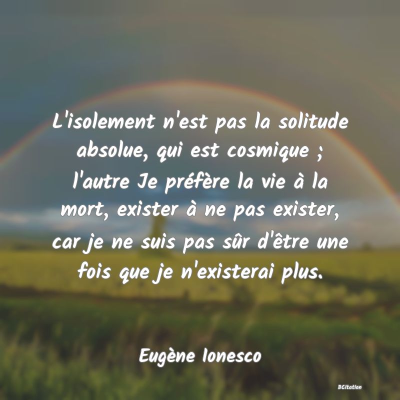 image de citation: L'isolement n'est pas la solitude absolue, qui est cosmique ; l'autre Je préfère la vie à la mort, exister à ne pas exister, car je ne suis pas sûr d'être une fois que je n'existerai plus.