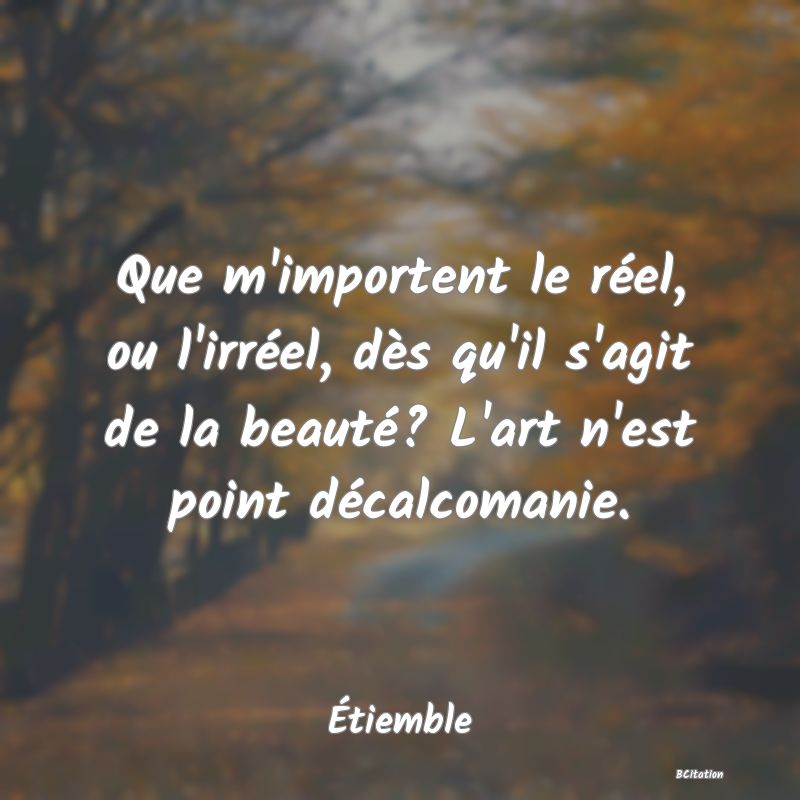 image de citation: Que m'importent le réel, ou l'irréel, dès qu'il s'agit de la beauté? L'art n'est point décalcomanie.