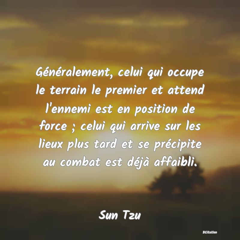 image de citation: Généralement, celui qui occupe le terrain le premier et attend l'ennemi est en position de force ; celui qui arrive sur les lieux plus tard et se précipite au combat est déjà affaibli.