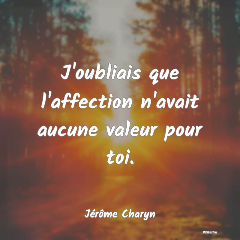 image de citation: J'oubliais que l'affection n'avait aucune valeur pour toi.