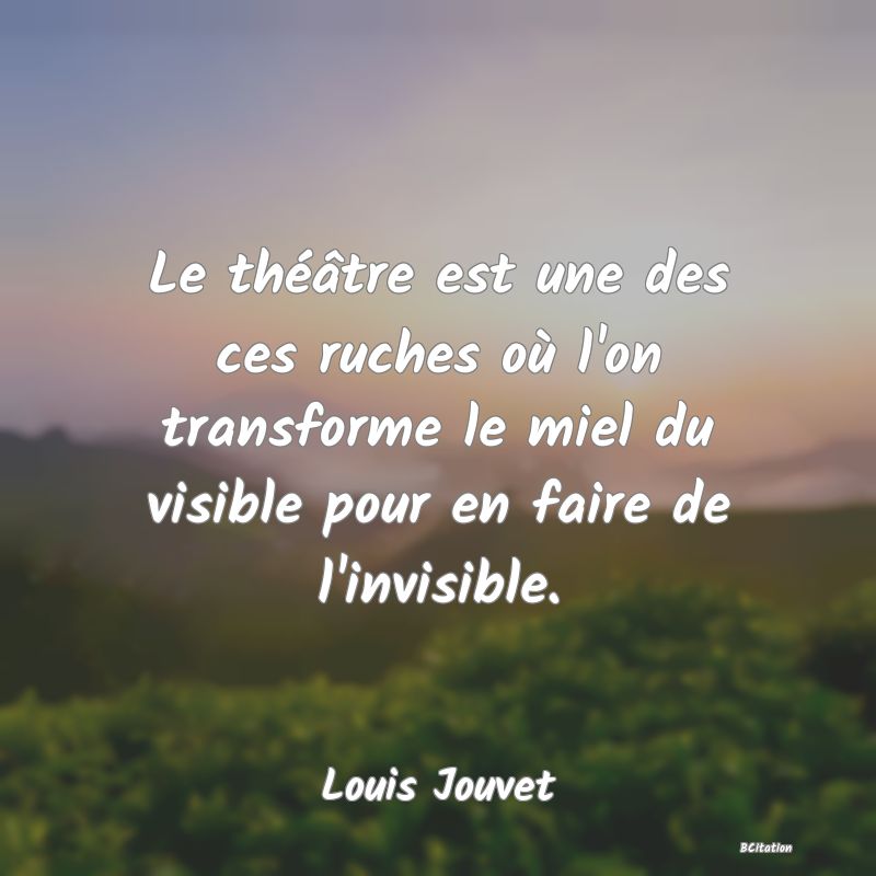 image de citation: Le théâtre est une des ces ruches où l'on transforme le miel du visible pour en faire de l'invisible.