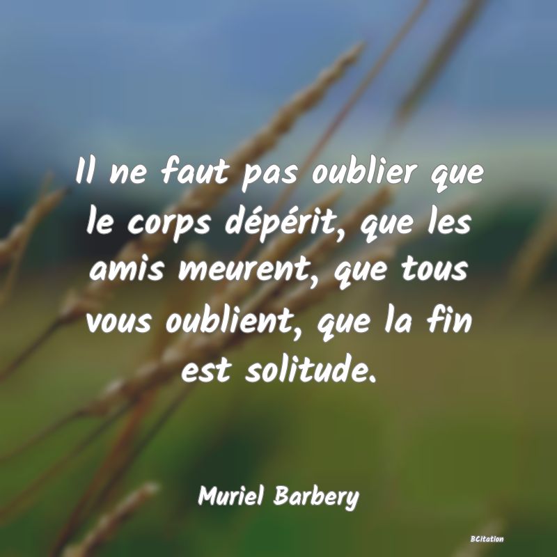 image de citation: Il ne faut pas oublier que le corps dépérit, que les amis meurent, que tous vous oublient, que la fin est solitude.