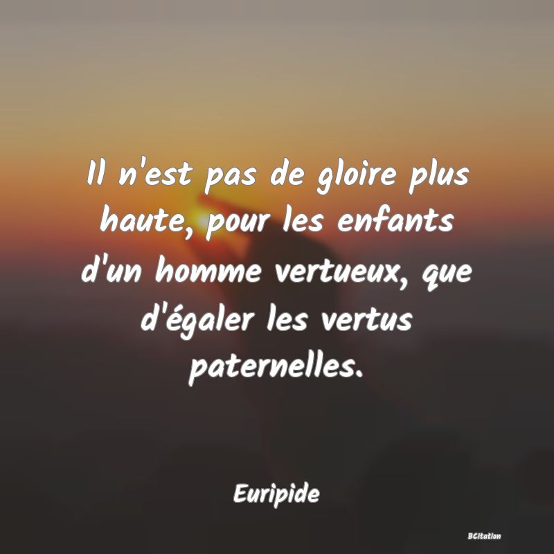 image de citation: Il n'est pas de gloire plus haute, pour les enfants d'un homme vertueux, que d'égaler les vertus paternelles.