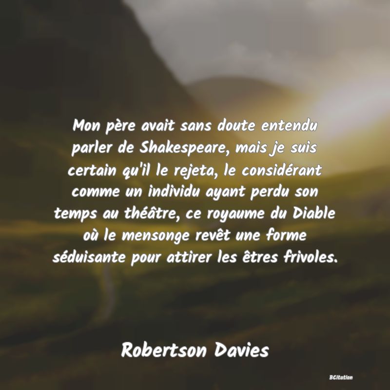 image de citation: Mon père avait sans doute entendu parler de Shakespeare, mais je suis certain qu'il le rejeta, le considérant comme un individu ayant perdu son temps au théâtre, ce royaume du Diable où le mensonge revêt une forme séduisante pour attirer les êtres frivoles.