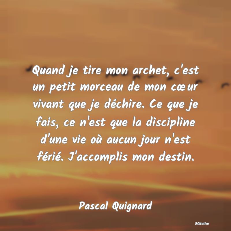 image de citation: Quand je tire mon archet, c'est un petit morceau de mon cœur vivant que je déchire. Ce que je fais, ce n'est que la discipline d'une vie où aucun jour n'est férié. J'accomplis mon destin.