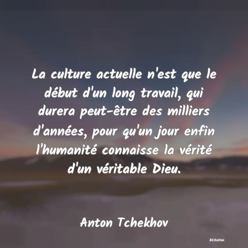 image de citation: La culture actuelle n'est que le début d'un long travail, qui durera peut-être des milliers d'années, pour qu'un jour enfin l'humanité connaisse la vérité d'un véritable Dieu.