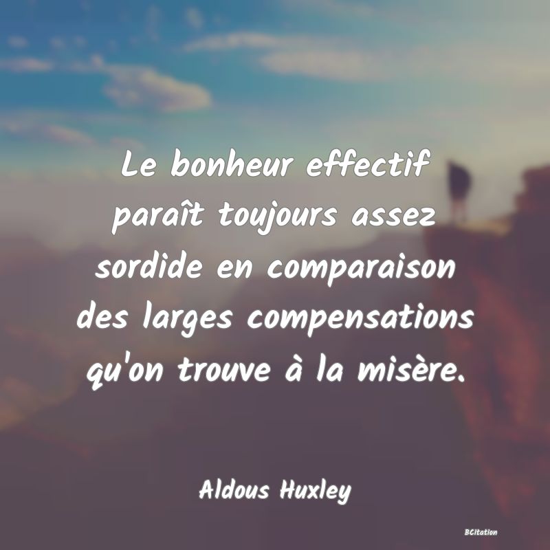 image de citation: Le bonheur effectif paraît toujours assez sordide en comparaison des larges compensations qu'on trouve à la misère.