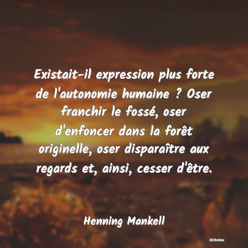 image de citation: Existait-il expression plus forte de l'autonomie humaine ? Oser franchir le fossé, oser d'enfoncer dans la forêt originelle, oser disparaître aux regards et, ainsi, cesser d'être.