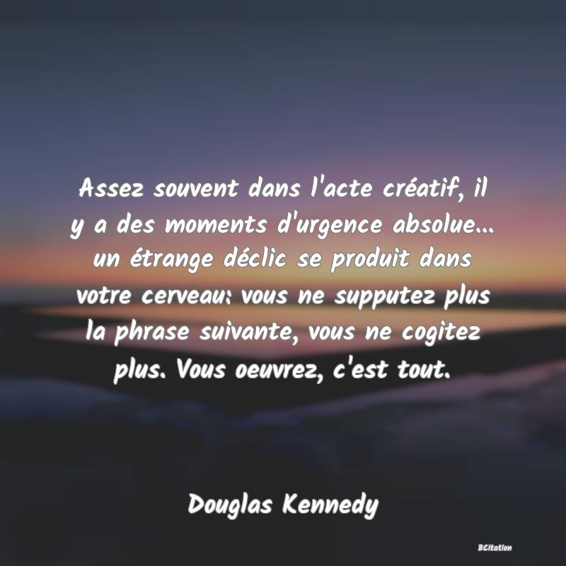 image de citation: Assez souvent dans l'acte créatif, il y a des moments d'urgence absolue... un étrange déclic se produit dans votre cerveau: vous ne supputez plus la phrase suivante, vous ne cogitez plus. Vous oeuvrez, c'est tout.