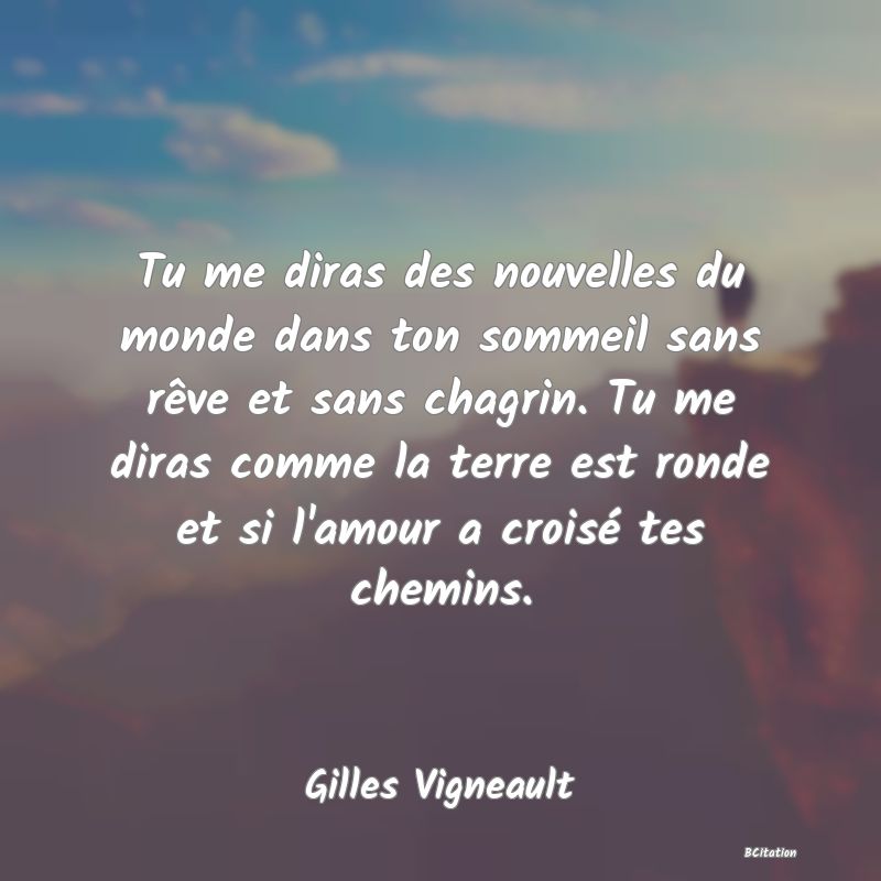 image de citation: Tu me diras des nouvelles du monde dans ton sommeil sans rêve et sans chagrin. Tu me diras comme la terre est ronde et si l'amour a croisé tes chemins.