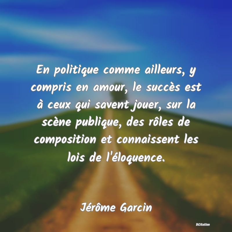 image de citation: En politique comme ailleurs, y compris en amour, le succès est à ceux qui savent jouer, sur la scène publique, des rôles de composition et connaissent les lois de l'éloquence.