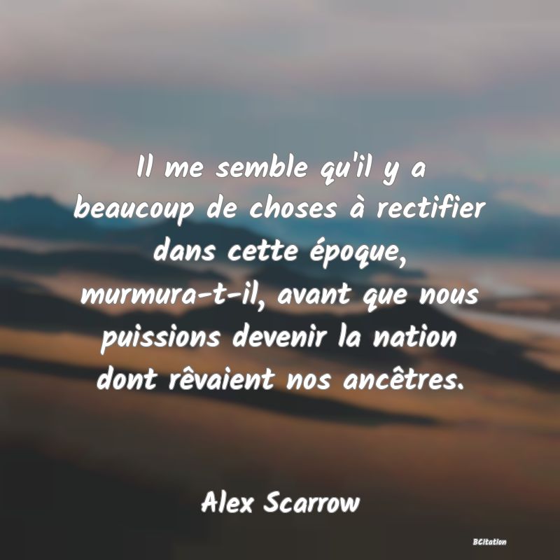 image de citation: Il me semble qu'il y a beaucoup de choses à rectifier dans cette époque, murmura-t-il, avant que nous puissions devenir la nation dont rêvaient nos ancêtres.