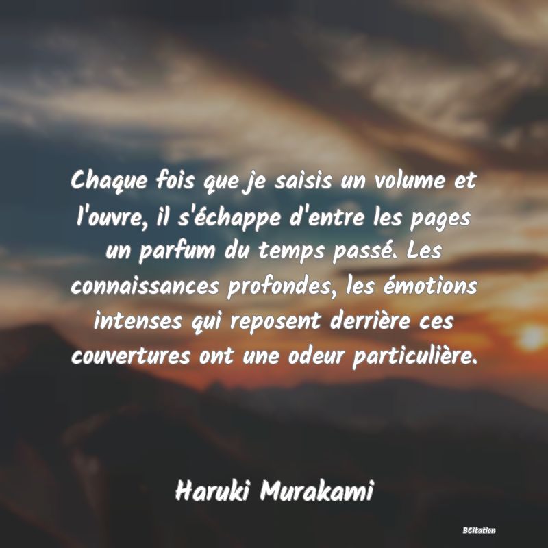 Belle Citation - Chaque fois que je saisis un volume et l'ouvre, il s'échappe d'entre les pages un parfum du temps passé. Les connaissances profondes, les émotions intenses qui reposent derrière ces couvertures ont une odeur particulière. - Haruki Murakami