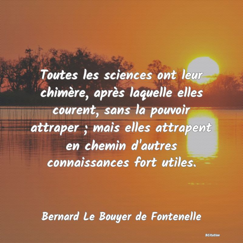 image de citation: Toutes les sciences ont leur chimère, après laquelle elles courent, sans la pouvoir attraper ; mais elles attrapent en chemin d'autres connaissances fort utiles.