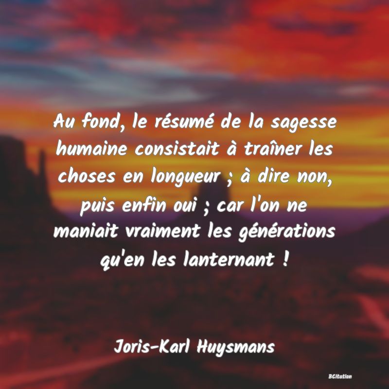 image de citation: Au fond, le résumé de la sagesse humaine consistait à traîner les choses en longueur ; à dire non, puis enfin oui ; car l'on ne maniait vraiment les générations qu'en les lanternant !