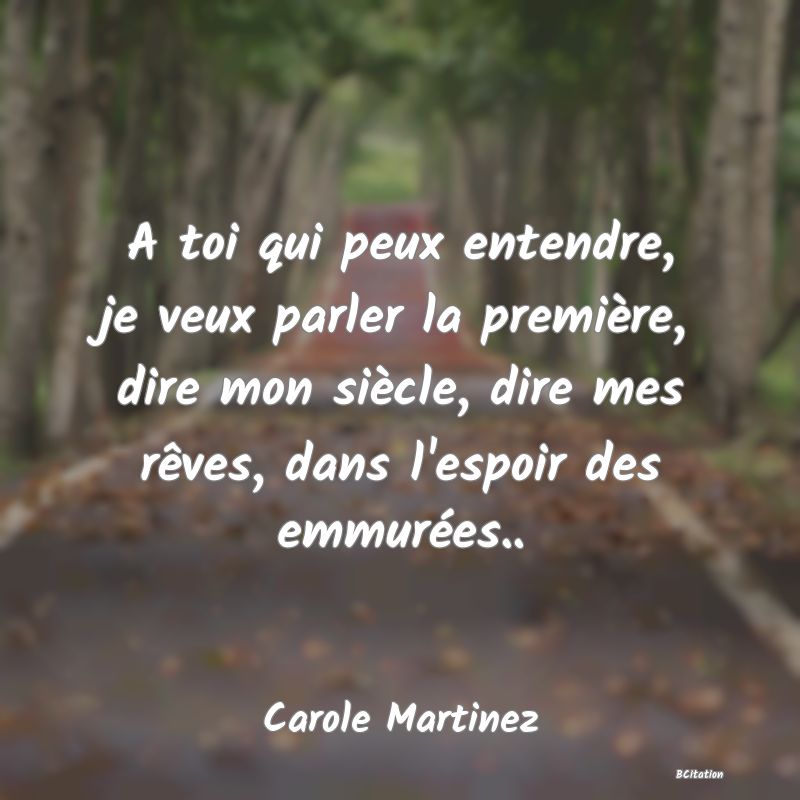 image de citation: A toi qui peux entendre, je veux parler la première, dire mon siècle, dire mes rêves, dans l'espoir des emmurées..