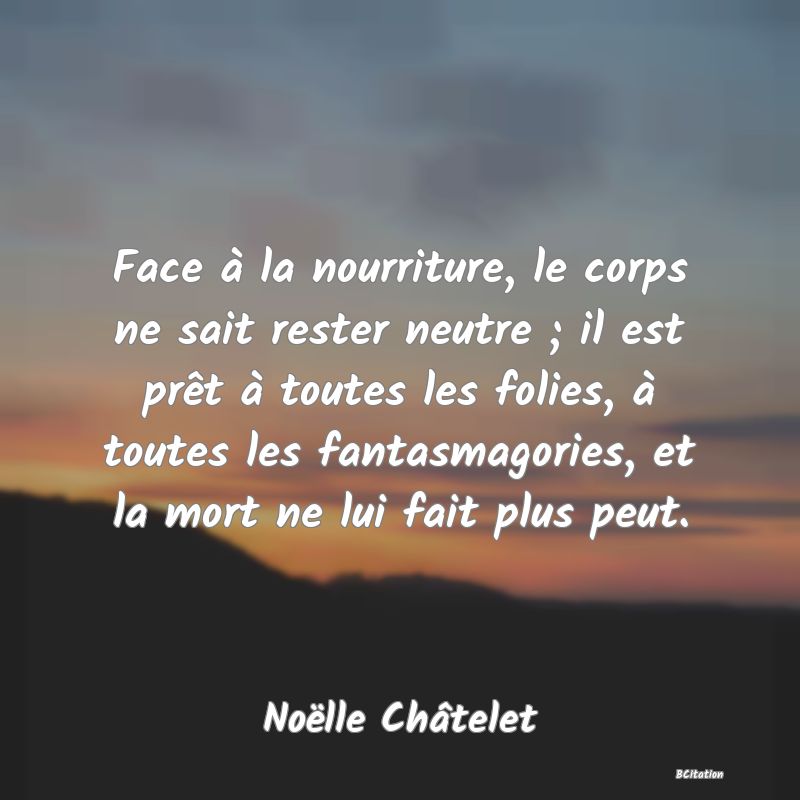 image de citation: Face à la nourriture, le corps ne sait rester neutre ; il est prêt à toutes les folies, à toutes les fantasmagories, et la mort ne lui fait plus peut.