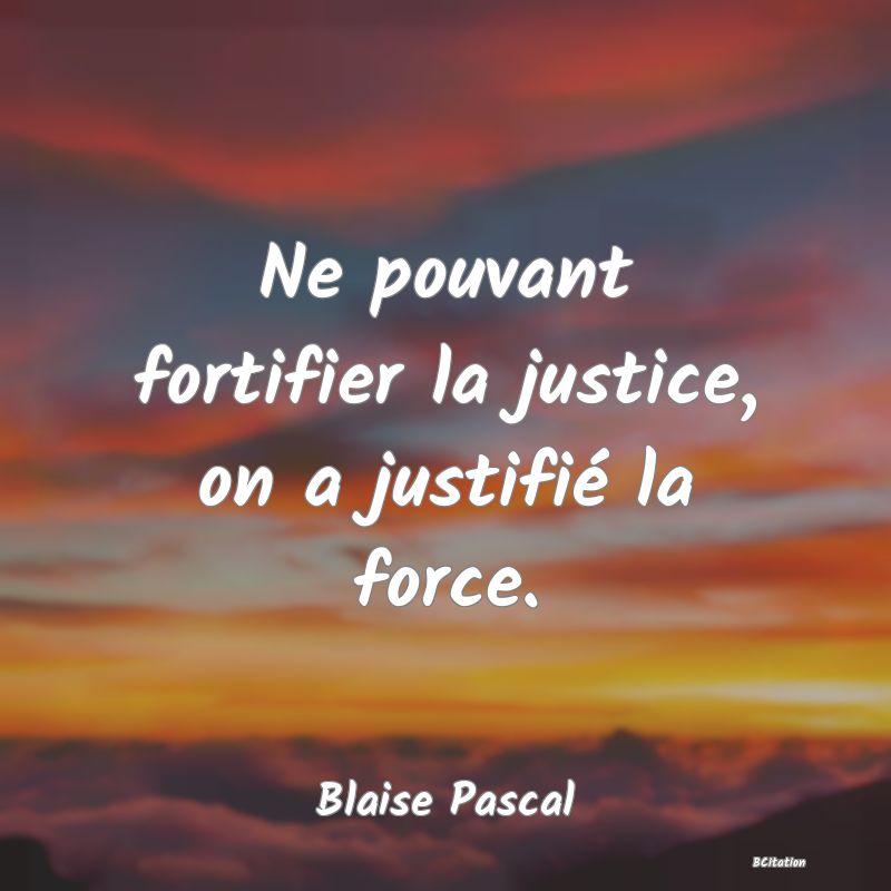image de citation: Ne pouvant fortifier la justice, on a justifié la force.