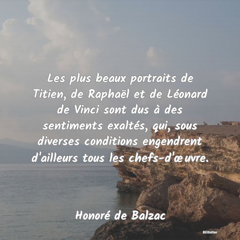 image de citation: Les plus beaux portraits de Titien, de Raphaël et de Léonard de Vinci sont dus à des sentiments exaltés, qui, sous diverses conditions engendrent d'ailleurs tous les chefs-d'œuvre.