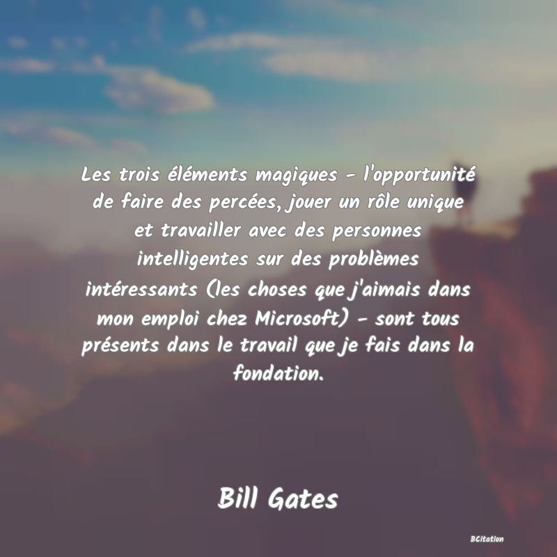 image de citation: Les trois éléments magiques - l'opportunité de faire des percées, jouer un rôle unique et travailler avec des personnes intelligentes sur des problèmes intéressants (les choses que j'aimais dans mon emploi chez Microsoft) - sont tous présents dans le travail que je fais dans la fondation.