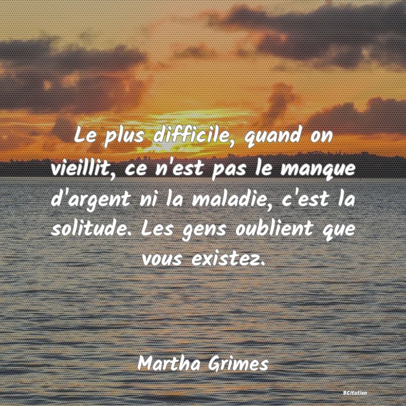 image de citation: Le plus difficile, quand on vieillit, ce n'est pas le manque d'argent ni la maladie, c'est la solitude. Les gens oublient que vous existez.