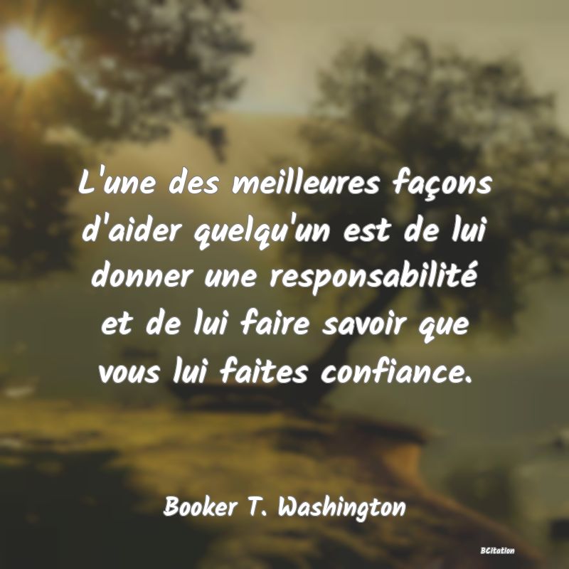 image de citation: L'une des meilleures façons d'aider quelqu'un est de lui donner une responsabilité et de lui faire savoir que vous lui faites confiance.