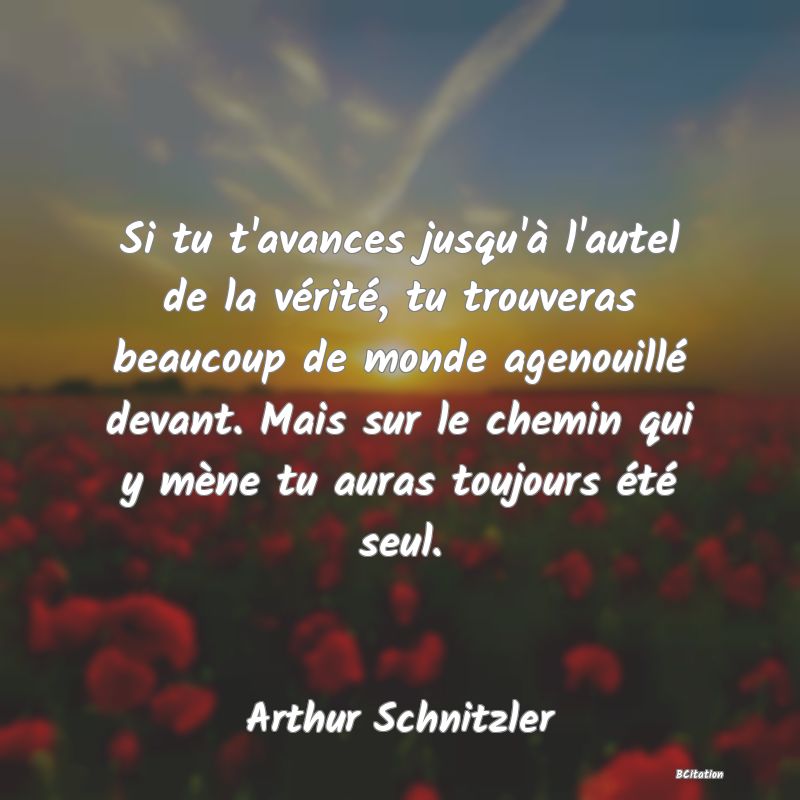 image de citation: Si tu t'avances jusqu'à l'autel de la vérité, tu trouveras beaucoup de monde agenouillé devant. Mais sur le chemin qui y mène tu auras toujours été seul.