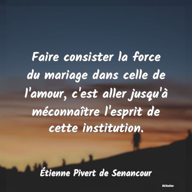 image de citation: Faire consister la force du mariage dans celle de l'amour, c'est aller jusqu'à méconnaître l'esprit de cette institution.