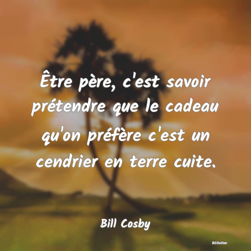 image de citation: Être père, c'est savoir prétendre que le cadeau qu'on préfère c'est un cendrier en terre cuite.