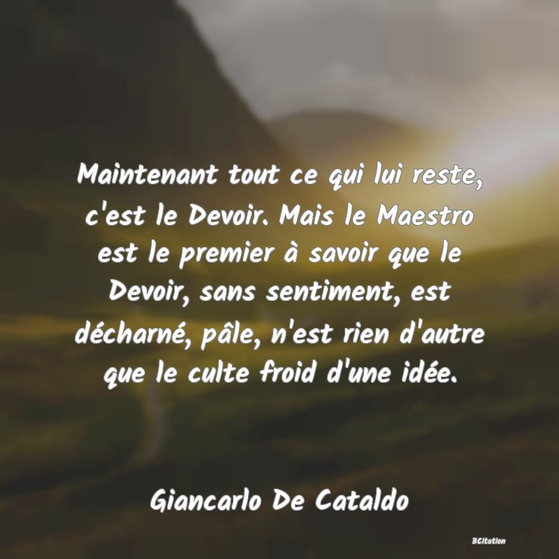 image de citation: Maintenant tout ce qui lui reste, c'est le Devoir. Mais le Maestro est le premier à savoir que le Devoir, sans sentiment, est décharné, pâle, n'est rien d'autre que le culte froid d'une idée.