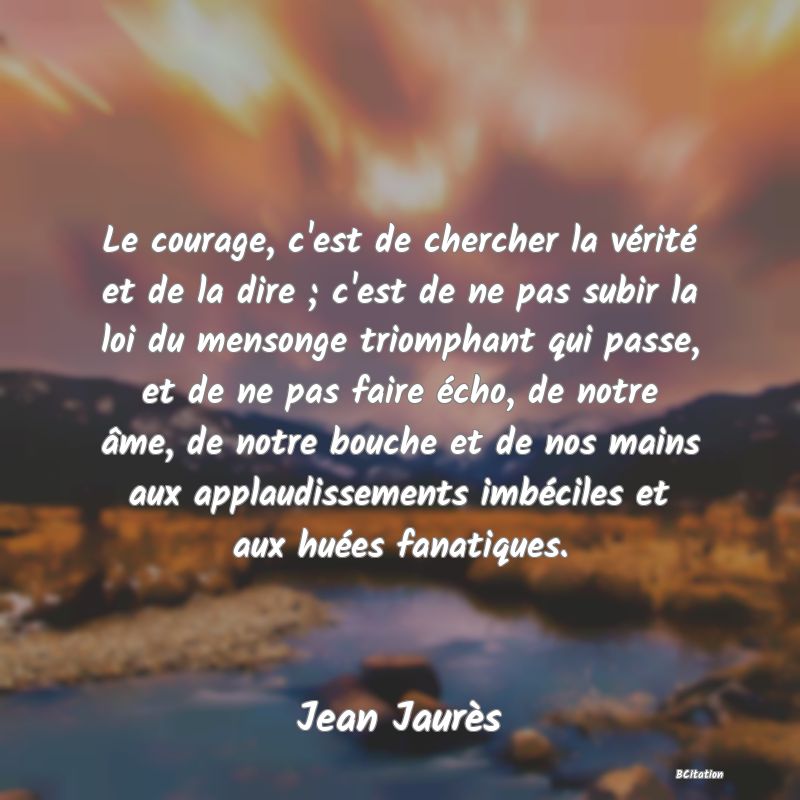 image de citation: Le courage, c'est de chercher la vérité et de la dire ; c'est de ne pas subir la loi du mensonge triomphant qui passe, et de ne pas faire écho, de notre âme, de notre bouche et de nos mains aux applaudissements imbéciles et aux huées fanatiques.