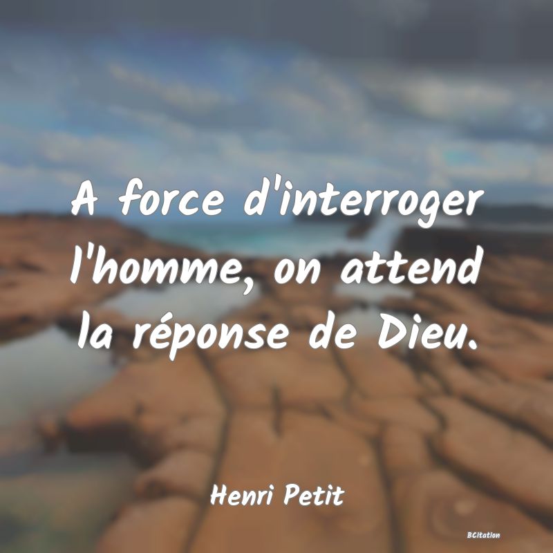 image de citation: A force d'interroger l'homme, on attend la réponse de Dieu.