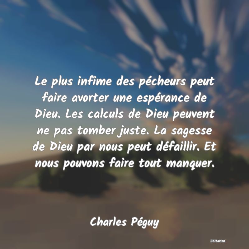 image de citation: Le plus infime des pécheurs peut faire avorter une espérance de Dieu. Les calculs de Dieu peuvent ne pas tomber juste. La sagesse de Dieu par nous peut défaillir. Et nous pouvons faire tout manquer.