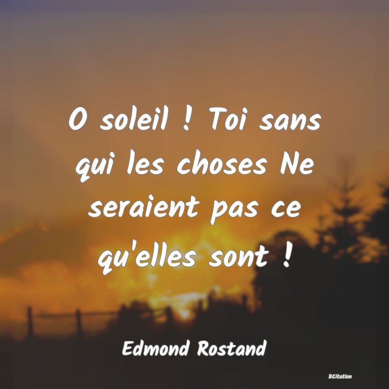 Belle Citation - O soleil ! Toi sans qui les choses Ne seraient pas ce qu'elles sont ! - Edmond Rostand