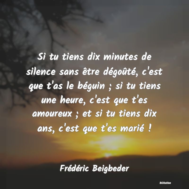 image de citation: Si tu tiens dix minutes de silence sans être dégoûté, c'est que t'as le béguin ; si tu tiens une heure, c'est que t'es amoureux ; et si tu tiens dix ans, c'est que t'es marié !