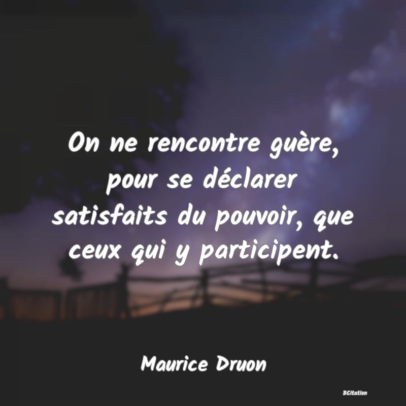 image de citation: On ne rencontre guère, pour se déclarer satisfaits du pouvoir, que ceux qui y participent.